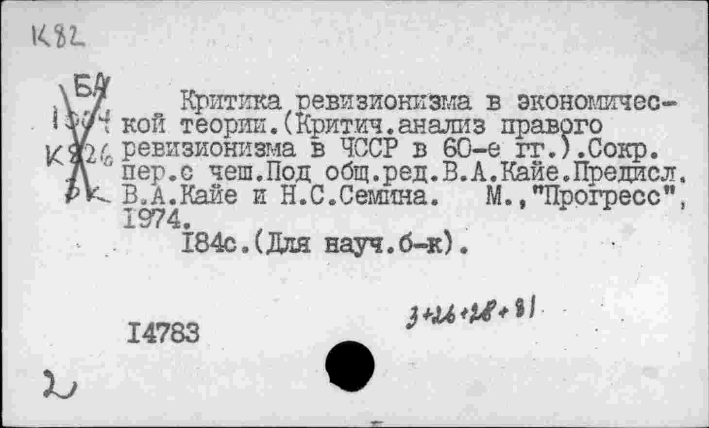 ﻿КЛ2,
Л 7 Критика ревизионизма в экономичес-Ц/ч кой теории.(критич.анализ правого ИЗи-ревизионизма в ЧССР в 60-е гг.).Сокр.
Д '* пер.с чеш.Под общ.ред.В.А.Кайе.Предисл.
В.А.Кайе и Н.С.Семина. М.,"Прогресс", 1974.
184с.(Для науч.б-к).
14783
